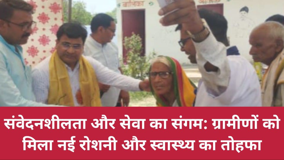 संवेदनशीलता और सेवा का संगम: ग्रामीणों को मिला नई रोशनी और स्वास्थ्य का तोहफा