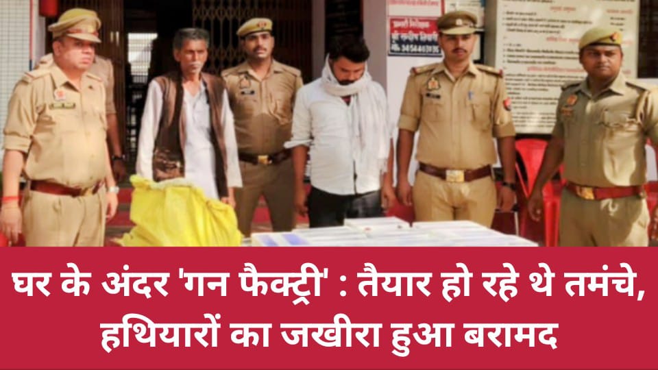 घर के अंदर 'गन फैक्ट्री' : तैयार हो रहे थे तमंचे, हथियारों का जखीरा हुआ बरामद