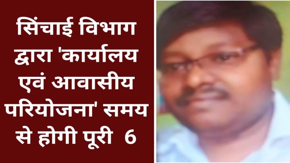 सिंचाई विभाग द्वारा 'कार्यालय एवं आवासीय परियोजना' समय से होगी पूरी
