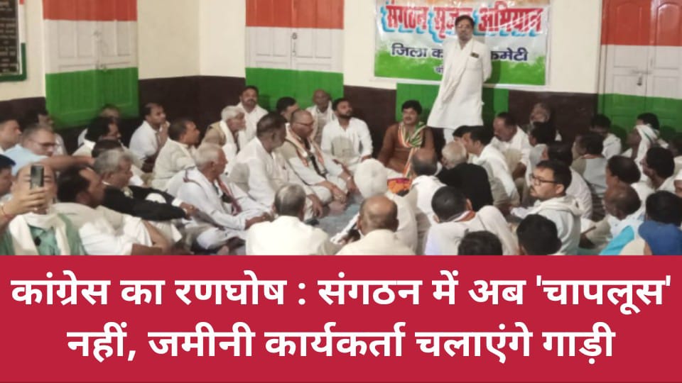 कांग्रेस का रणघोष : संगठन में अब 'चापलूस' नहीं, जमीनी कार्यकर्ता चलाएंगे गाड़ी