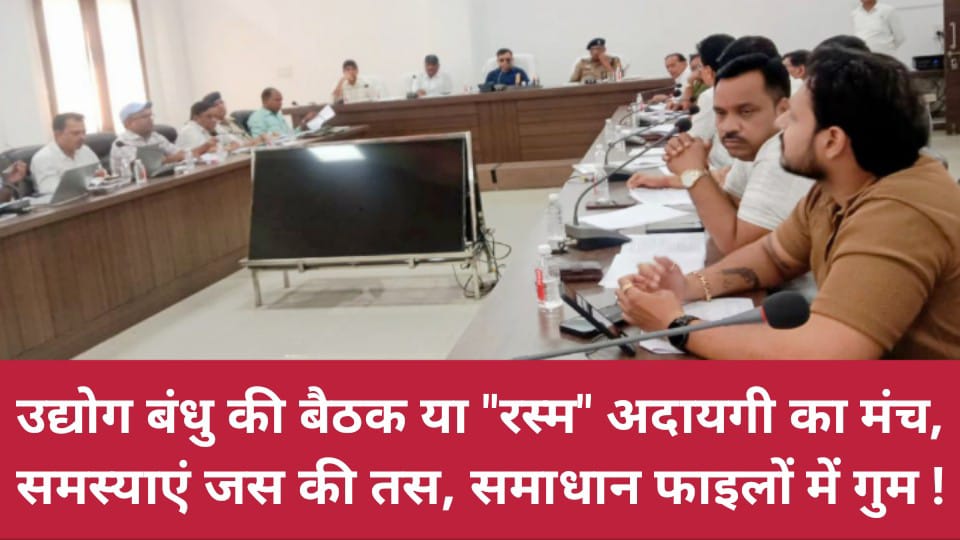 उद्योग बंधु की बैठक या रस्म अदायगी का मंच: समस्याएं जस की तस, समाधान फाइलों में गुम !