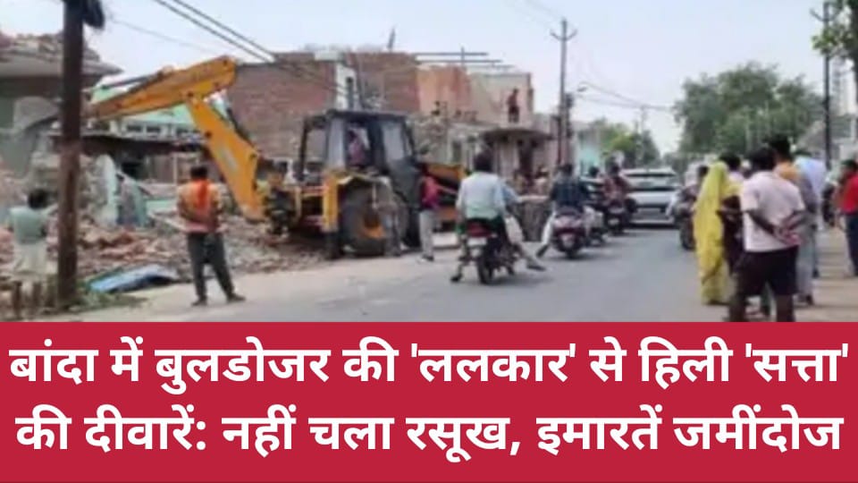 बांदा में बुलडोजर की ललकार से हिली 'सत्ता' की दीवारें: नहीं चला रसूख, इमारतें जमींदोज*.369