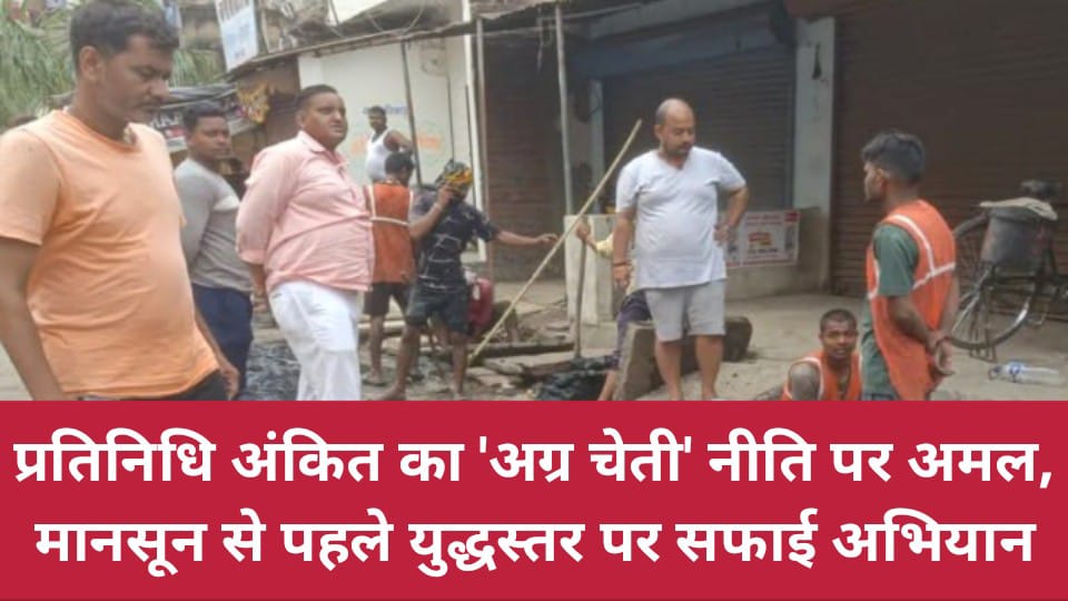 प्रतिनिधि अंकित का 'अग्र चेती' नीति पर अमल: मानसून से पहले युद्धस्तर पर सफाई अभियान