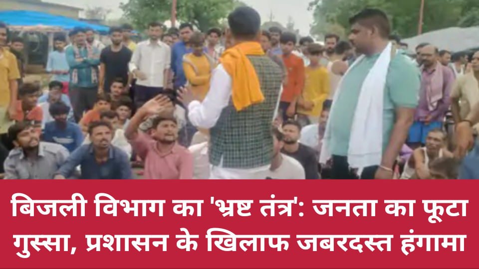 बिजली विभाग का 'भ्रष्ट तंत्र': जनता का फूटा गुस्सा, प्रशासन के खिलाफ जबरदस्त हंगामा