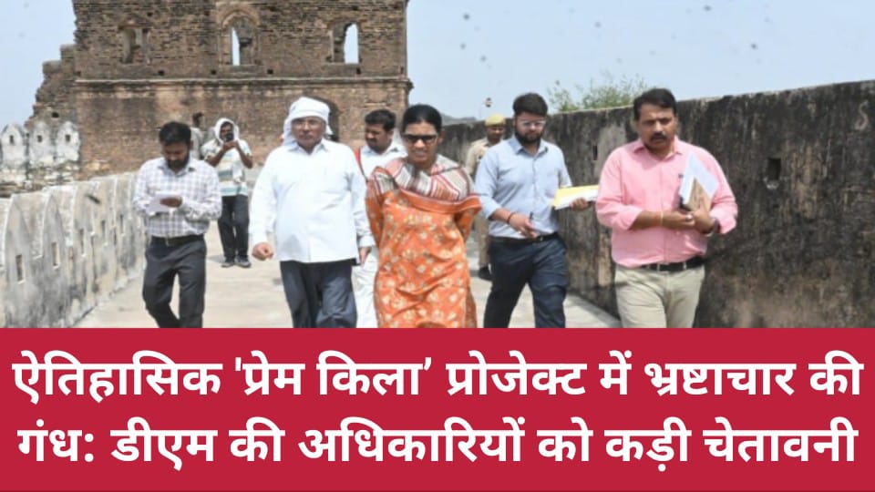ऐतिहासिक 'प्रेम किला’ प्रोजेक्ट में भ्रष्टाचार की गंध: डीएम की अधिकारियों को कड़ी चेतावनी