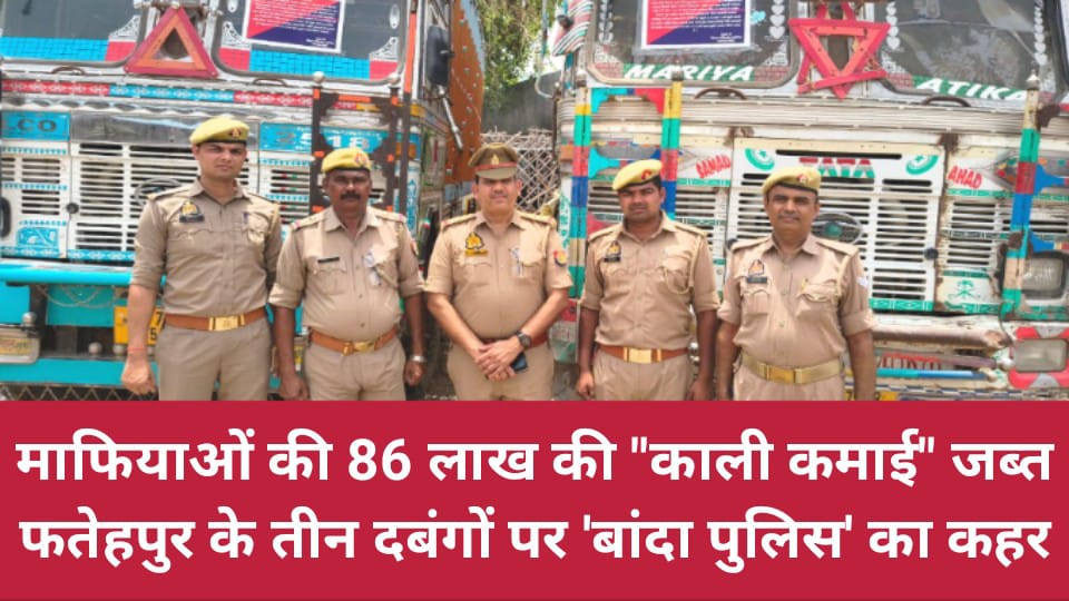माफियाओं की 86 लाख की 'काली कमाई' जब्त: फतेहपुर के तीन दबंगों पर 'बांदा पुलिस' का कहर