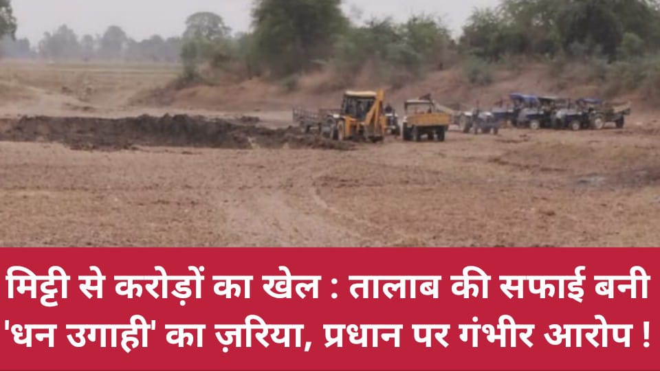 मिट्टी से करोड़ों का खेल: तालाब की सफाई बनी 'धन उगाही' का ज़रिया, प्रधान पर गंभीर आरोप !