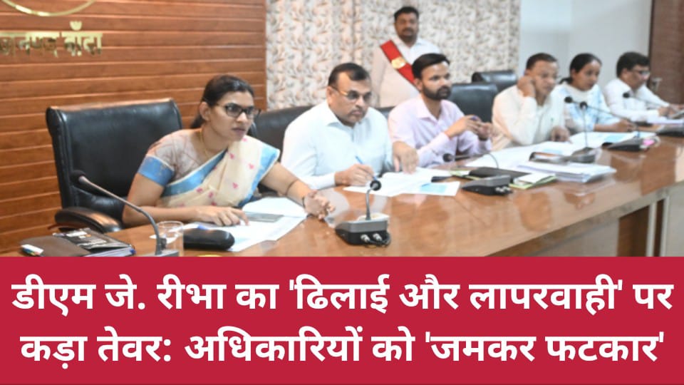 डीएम जे. रीभा का 'ढिलाई और लापरवाही' पर कड़ा तेवर: अधिकारियों को 'जमकर फटकार'