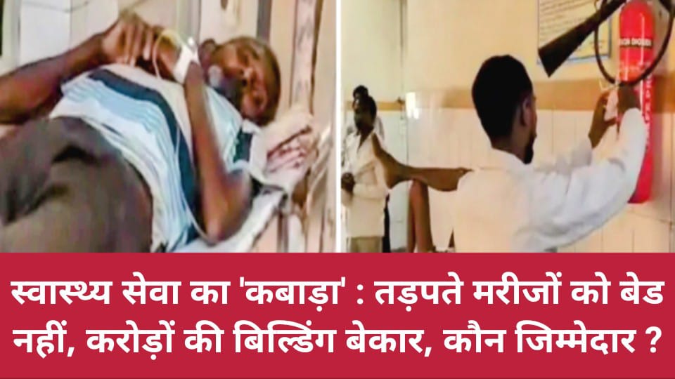 स्वास्थ्य सेवा का कबाड़ा: तड़पते मरीजों को बेड नहीं, करोड़ों की बिल्डिंग बेकार, कौन जिम्मेदार ?