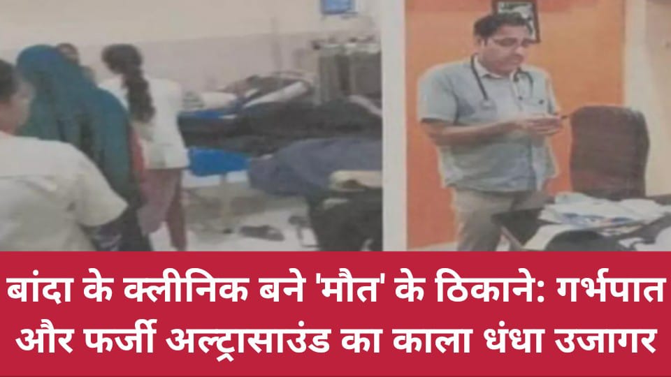 बांदा के क्लीनिक बने 'मौत' के ठिकाने: गर्भपात और फर्जी अल्ट्रासाउंड का काला धंधा उजागर
