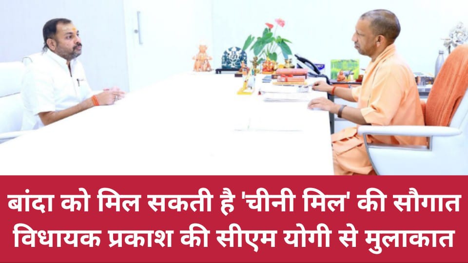 बांदा को मिल सकती है 'चीनी मिल' की सौगात: विधायक प्रकाश की सीएम योगी से मुलाकात