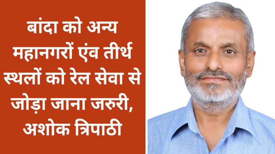 बांदा को अन्य महानगरों एंव तीर्थस्थलों को रेल सेवा से जोड़ा जाना जरुरी : अशोक त्रिपाठी
