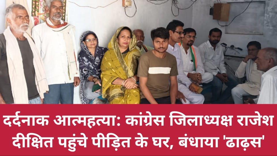 दर्दनाक आत्महत्या: कांग्रेस जिलाध्यक्ष राजेश दीक्षित पहुंचे पीड़ित के घर, बंधाया 'ढाढ़स'
