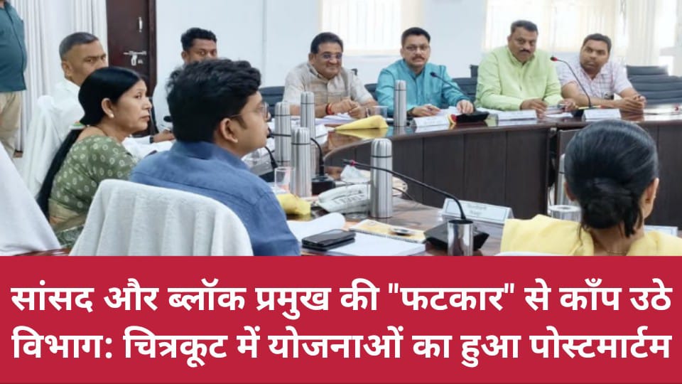 सांसद और ब्लॉक प्रमुख की फटकार से काँप उठे विभाग: चित्रकूट में योजनाओं का हुआ पोस्टमार्टम