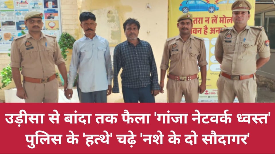 उड़ीसा से बांदा तक फैला 'गांजा नेटवर्क ध्वस्त': पुलिस के 'हत्थे' चढ़े 'नशे के दो सौदागर'