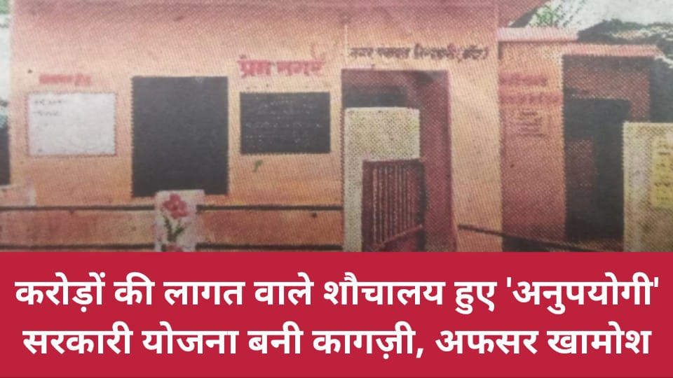 करोड़ों की लागत वाले शौचालय हुए 'अनुपयोगी': सरकारी योजना बनी कागज़ी, अफसर खामोश !