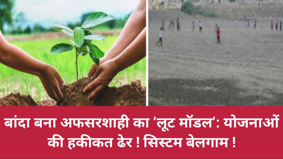 बांदा बना अफसरशाही का 'लूट मॉडल': योजनाओं की हकीकत ढेर ! सिस्टम बेलगाम !
