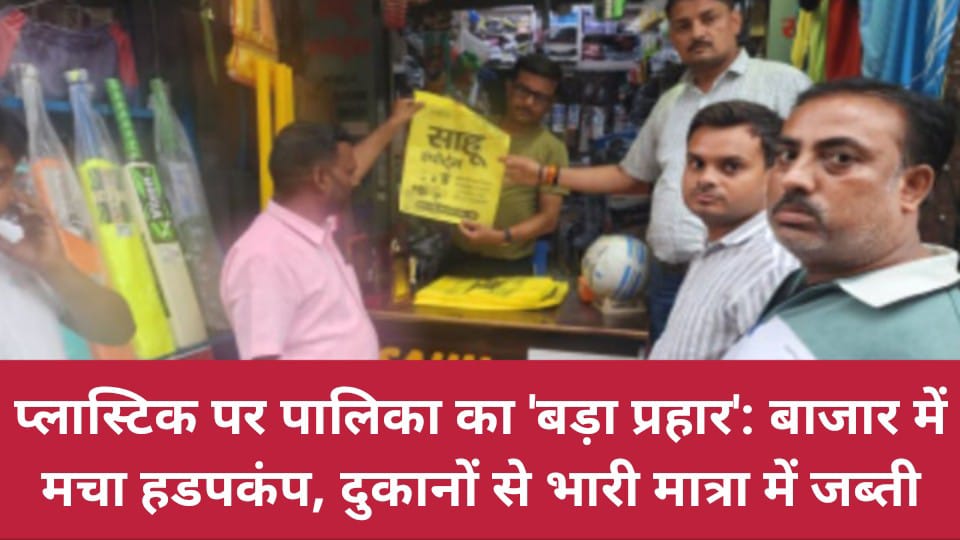 प्लास्टिक पर पालिका का ‘बड़ा प्रहार’: बाजार में मचा हडपकंप, दुकानों से भारी मात्रा में जब्ती