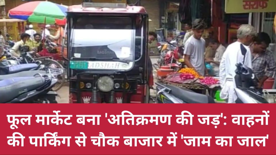 फूल मार्केट बना 'अतिक्रमण की जड़': वाहनों की पार्किंग से चौक बाजार में 'जाम का जाल'