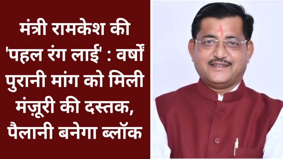 मंत्री रामकेश की 'पहल रंग लाई': वर्षों पुरानी मांग को मिली मंज़ूरी की दस्तक, पैलानी बनेगा ब्लॉक
