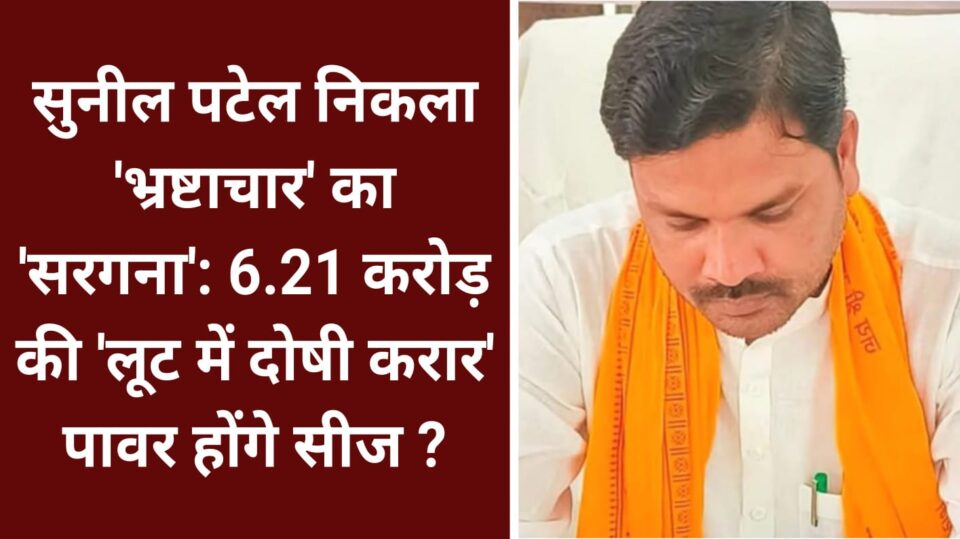 सुनील पटेल निकला 'भ्रष्टाचार' का 'सरगना': 6.21 करोड़ की लूट में दोषी करार, पावर होंगे सीज ?