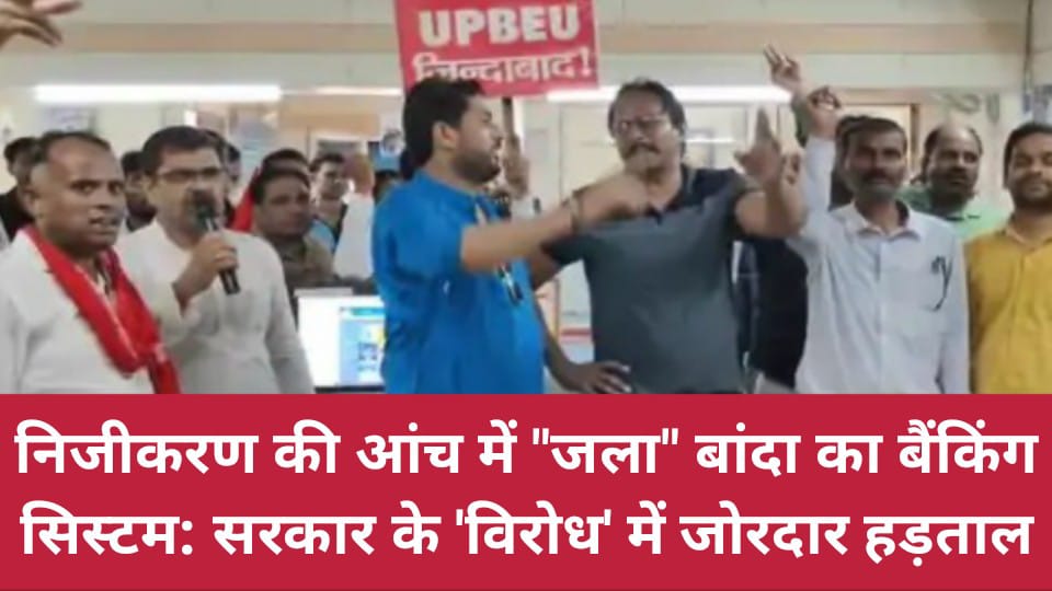 निजीकरण की आंच में "जला" बांदा का बैंकिंग सिस्टम: सरकार के 'विरोध' में जोरदार हड़ताल