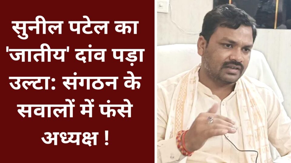 सुनील पटेल का 'जाती' दांव' पड़ा उल्टा: संगठन के सवालों में 'फंसे' अध्यक्ष !