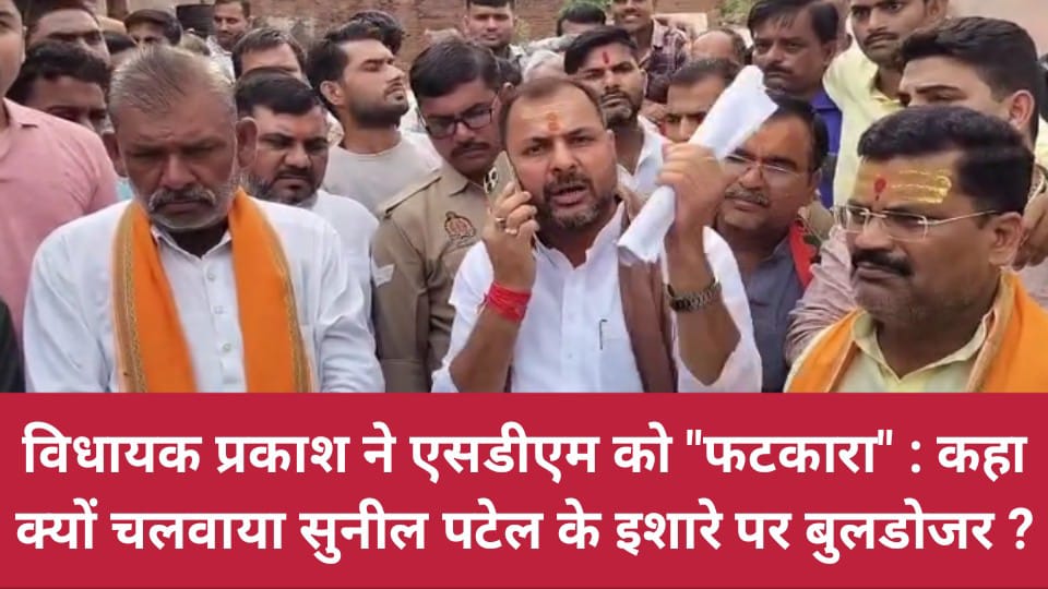 विधायक प्रकाश ने एसडीएम को फटकारा: कहा- क्यों चलवाया सुनील पटेल के इशारे पर बुलडोजर ?