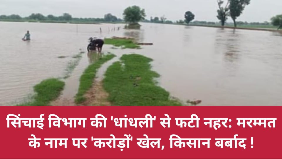 सिंचाई विभाग की 'धांधली' से फटी नहर: मरम्मत के नाम पर 'करोड़ों' खेल, किसान बर्बाद !