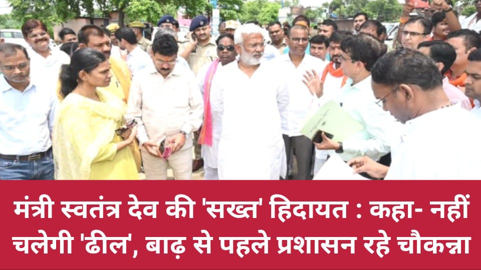 मंत्री स्वतंत्र देव की 'सख्त' हिदायत: कहा- नहीं चलेगी 'ढील', बाढ़ से पहले प्रशासन रहे चौकन्ना