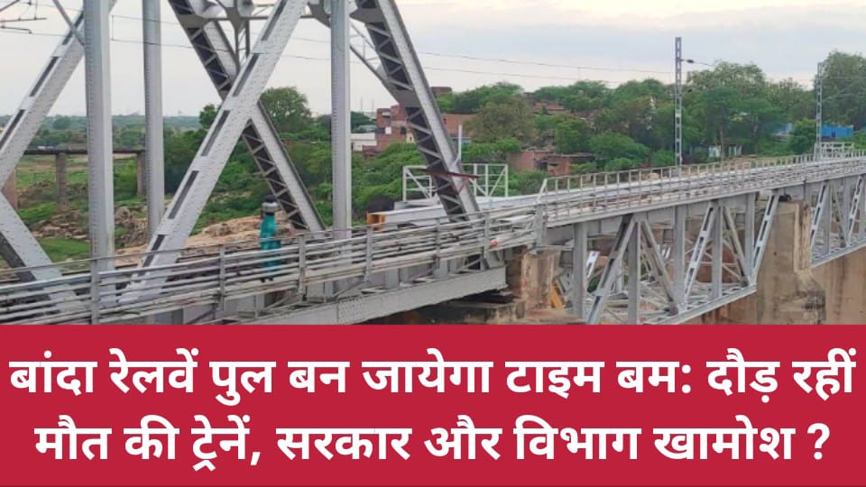 बांदा रेलवें पुल बन जायेगा टाइम बम: दौड़ रहीं मौत की ट्रेनें, सरकार और विभाग खामोश ?