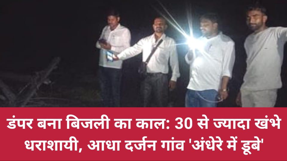 डंपर बना 'बिजली का काल' : 30 से ज्यादा खंभे धराशायी, आधा दर्जन गांव 'अंधेरे में डूबे'