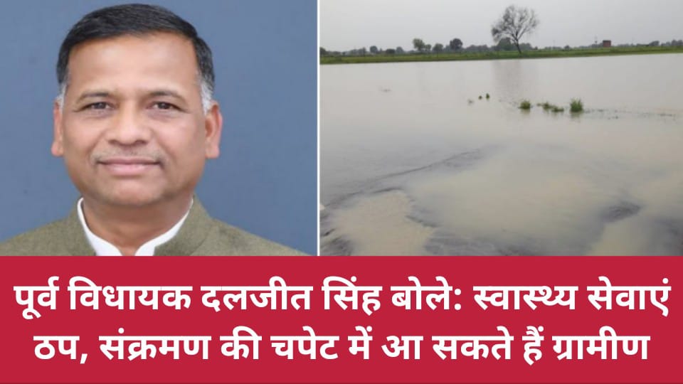 पूर्व विधायक दलजीत सिंह बोले: स्वास्थ्य सेवाएं ठप, संक्रमण की चपेट में आ सकते हैं ग्रामीण