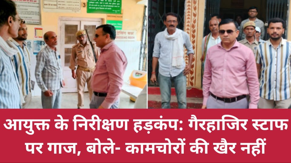 आयुक्त के निरीक्षण हड़कंप: गैरहाजिर स्टाफ पर गाज, बोले- कामचोरों की खैर नहीं