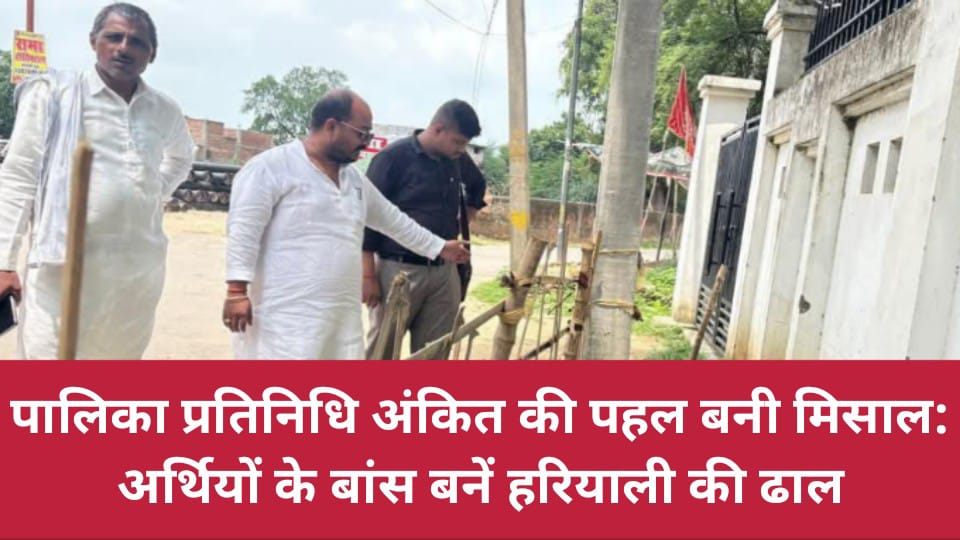 पालिका प्रतिनिधि अंकित की पहल बनी मिसाल: अर्थियों के बांस बनें हरियाली की ढाल