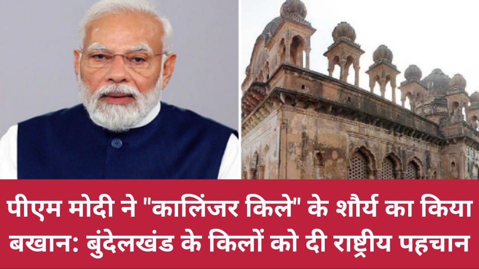 पीएम मोदी ने कालिंजर किले के शौर्य का किया बखान: बुंदेलखंड के किलों को दी राष्ट्रीय पहचान