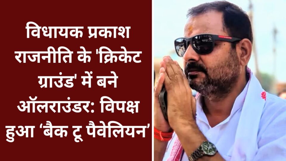विधायक प्रकाश राजनीति के 'क्रिकेट ग्राउंड' में बने ऑलराउंडर: विपक्ष हुआ ‘बैक टू पैवेलियन’