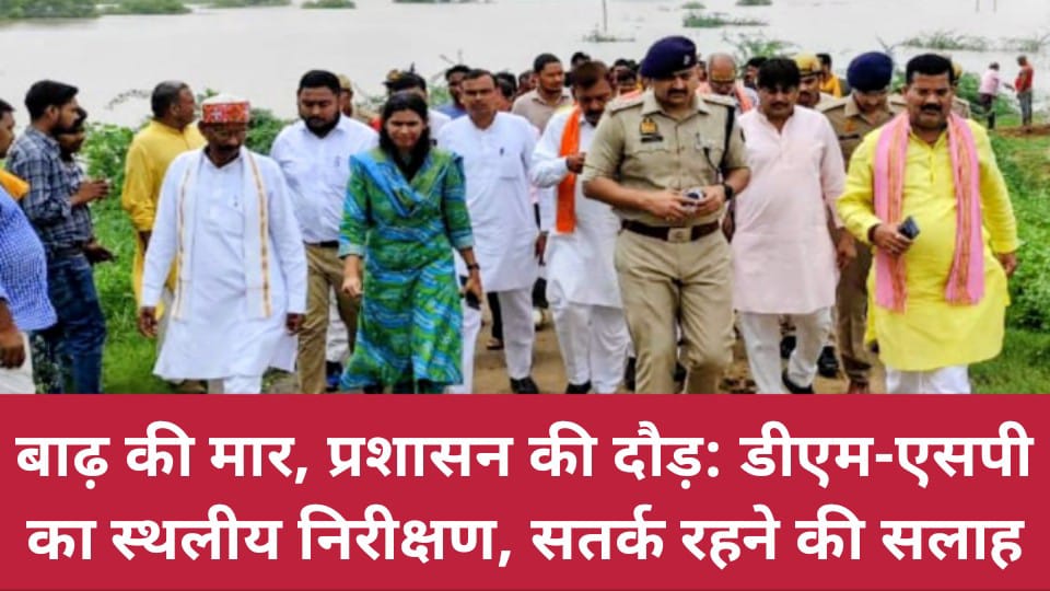 बाढ़ की मार, प्रशासन की दौड़: डीएम-एसपी का स्थलीय निरीक्षण, सतर्क रहने की सलाह