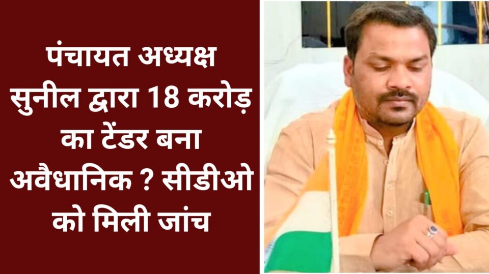 पंचायत अध्यक्ष सुनील द्वारा 18 करोड़ का टेंडर बना अवैधानिक ? सीडीओ को मिली जांच
