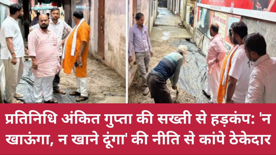 प्रतिनिधि अंकित की सख्ती से हड़कंप: "न खाऊंगा, न खाने दूंगा" की नीति से कांपे ठेकेदार
