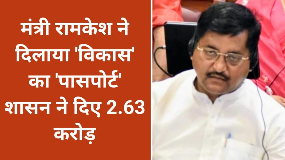 मंत्री रामकेश ने दिलाया "विकास का पासपोर्ट" : शासन ने दिए 2.63 करोड़