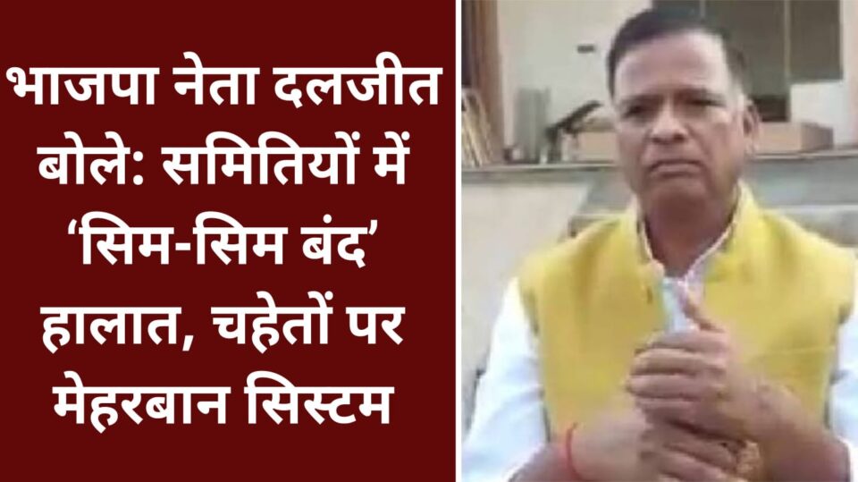 भाजपा नेता दलजीत बोले: समितियों में ‘सिम- सिम बंद’ हालात, चहेतों पर मेहरबान सिस्टम