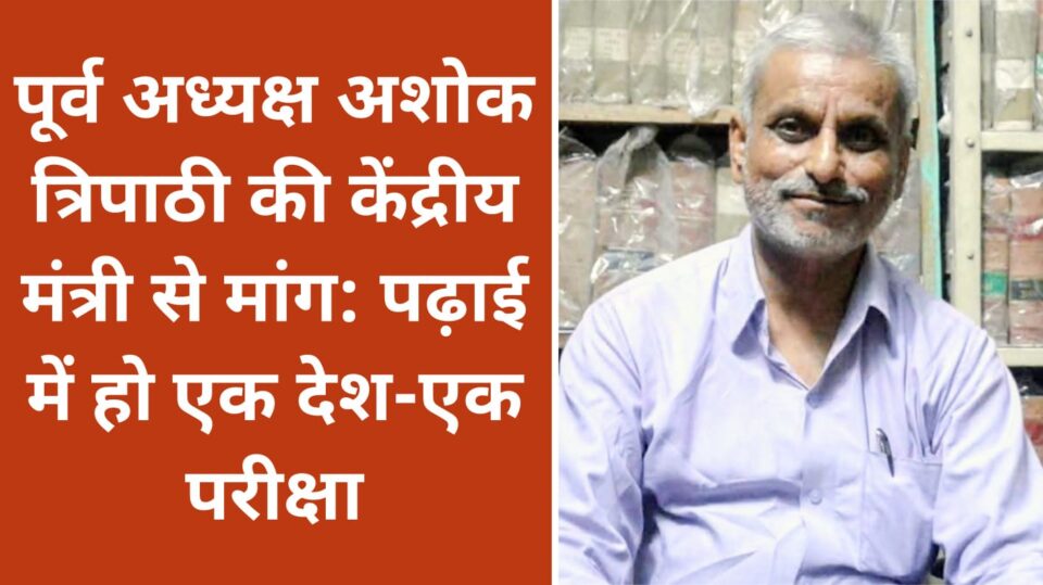पूर्व अध्यक्ष अशोक त्रिपाठी की केंद्रीय मंत्री से मांग: पढ़ाई में हो एक देश-एक परीक्षा