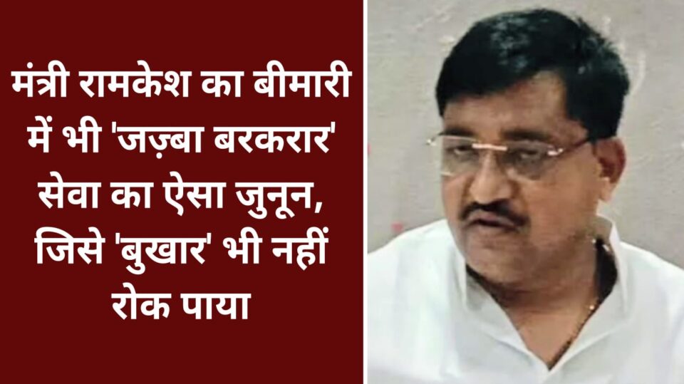 मंत्री रामकेश का बीमारी में भी 'जज़्बा' बरकरार: सेवा का ऐसा जुनून, जिसे बुखार भी नहीं रोक पाया