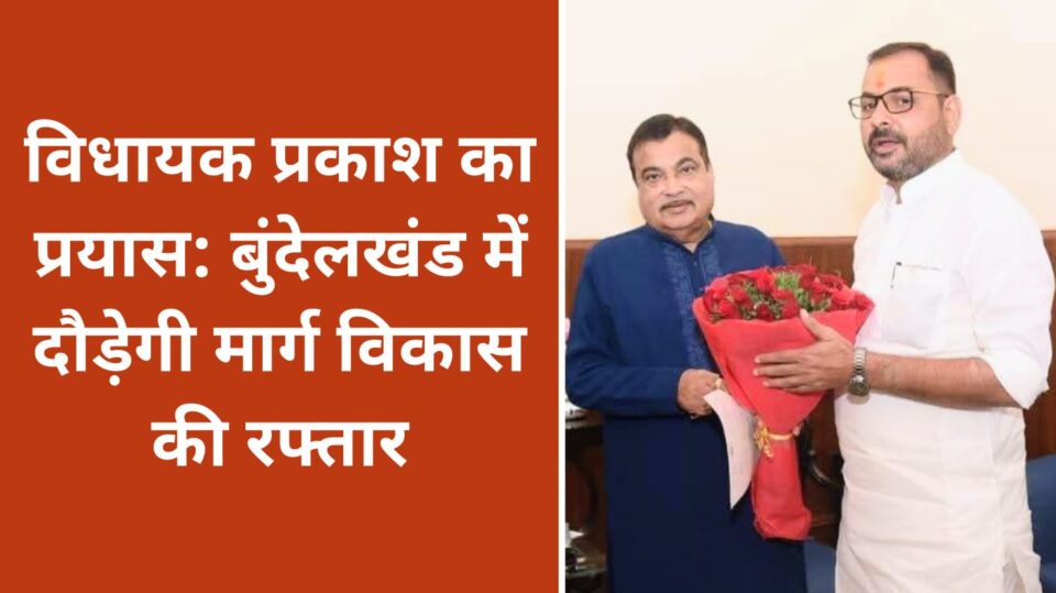 विधायक प्रकाश का प्रयास: बुंदेलखंड में दौड़ेगी मार्ग 'विकास' की रफ्तार