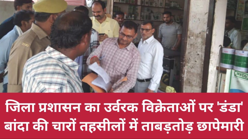 जिला प्रशासन का उर्वरक विक्रेताओं पर डंडा: बांदा की चारों तहसीलों में ताबड़तोड़ छापेमारी