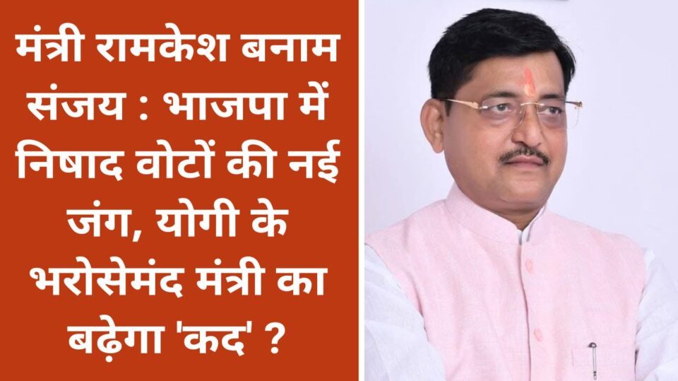 मंत्री रामकेश बनाम संजय : भाजपा में निषाद वोटों की नई जंग, योगी के भरोसेमंद मंत्री का बढ़ेगा 'कद' ?