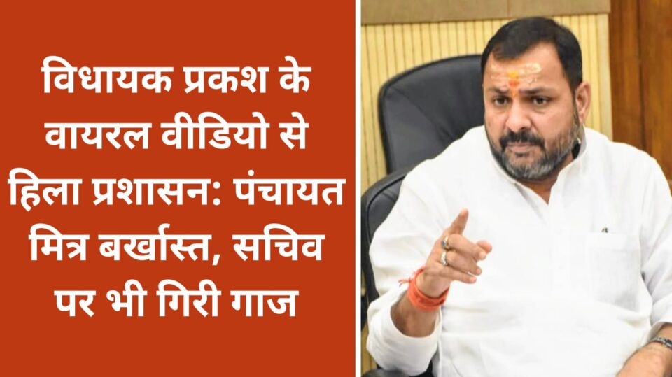 विधायक प्रकश के वायरल वीडियो से 'हिला' प्रशासन: पंचायत मित्र बर्खास्त, सचिव पर भी गिरी 'गाज'