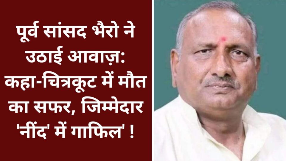 पूर्व सांसद भैरो ने उठाई आवाज़: कहा-चित्रकूट में मौत का सफर, जिम्मेदार 'नींद में गाफिल' !