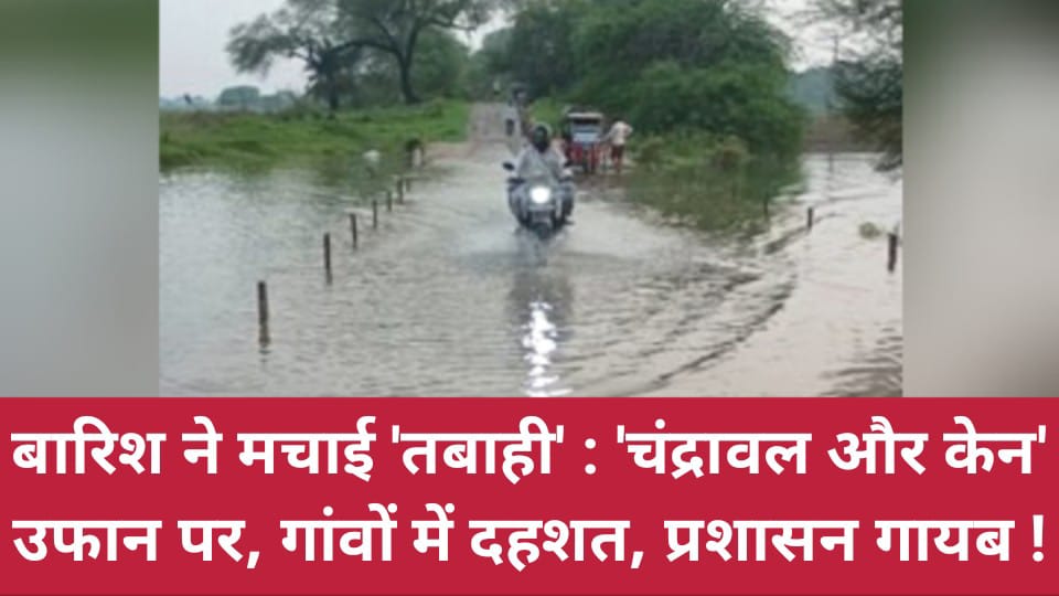 बारिश ने मचाई तबाही: चंद्रावल और केन उफान पर, गांवों में दहशत, प्रशासन गायब !